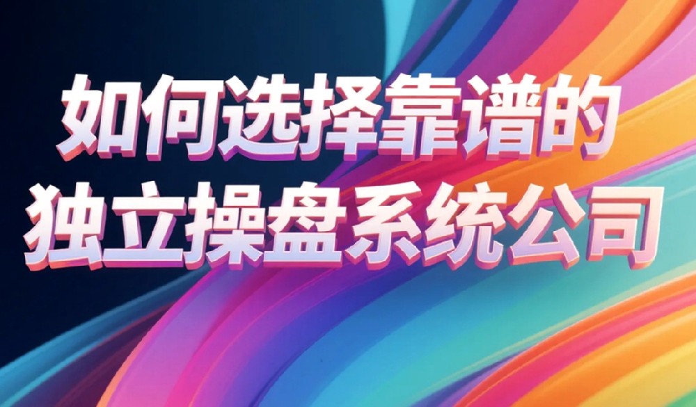 如何选择靠谱的独立操盘系统公司？全面指南帮你选对合作伙伴